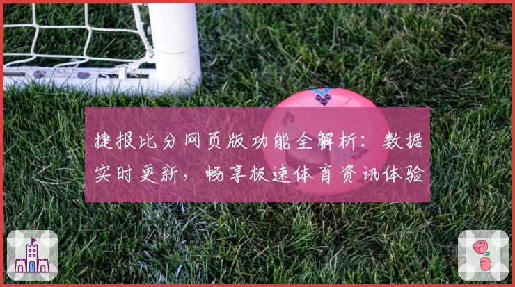 捷报比分网页版功能全解析：数据实时更新，畅享极速体育资讯体验