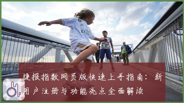 捷报指数网页版快速上手指南：新用户注册与功能亮点全面解读
