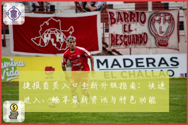 捷报首页入口全新升级指南：快速进入，畅享最新资讯与特色功能