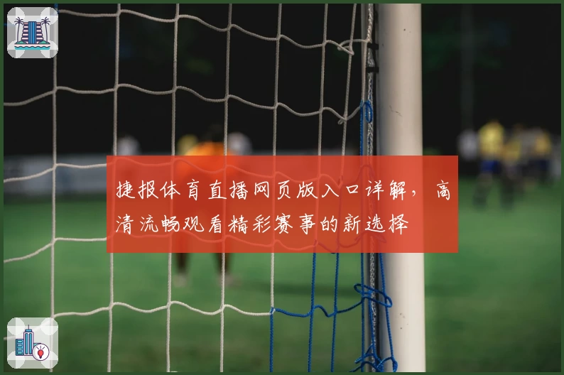 捷报体育直播网页版入口详解，高清流畅观看精彩赛事的新选择