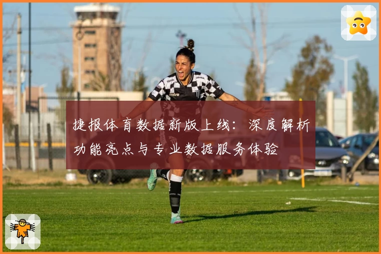 捷报体育数据新版上线：深度解析功能亮点与专业数据服务体验