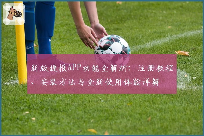 新版捷报APP功能全解析：注册教程、安装方法与全新使用体验详解