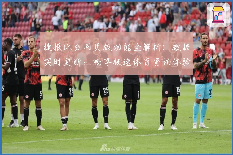 捷报比分网页版功能全解析：数据实时更新，畅享极速体育资讯体验