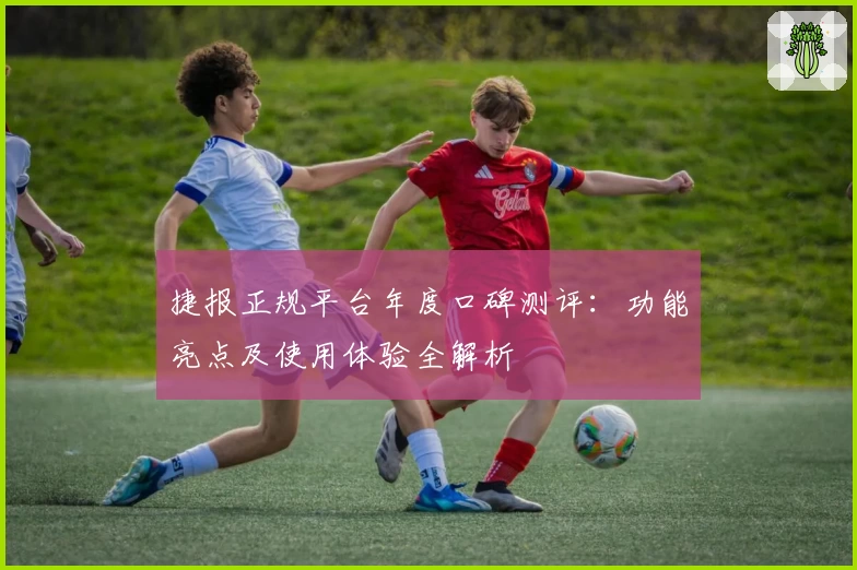 捷报正规平台年度口碑测评：功能亮点及使用体验全解析
