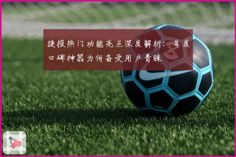 捷报热门功能亮点深度解析：年度口碑神器为何备受用户青睐