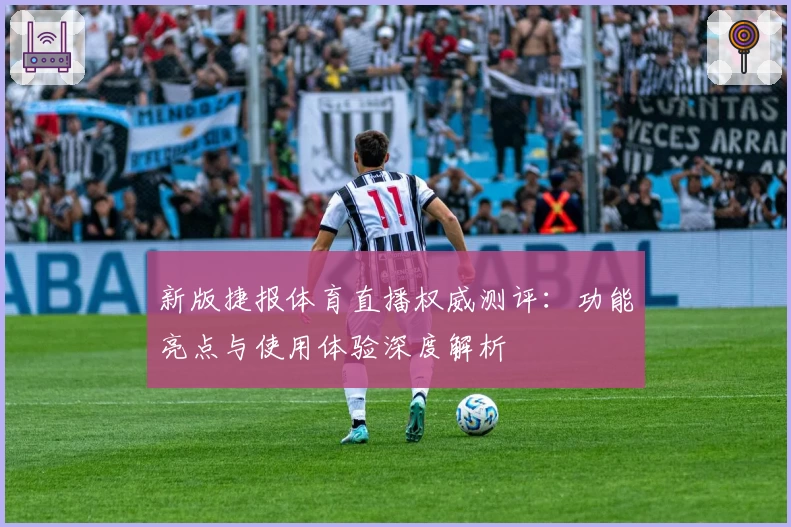 新版捷报体育直播权威测评：功能亮点与使用体验深度解析