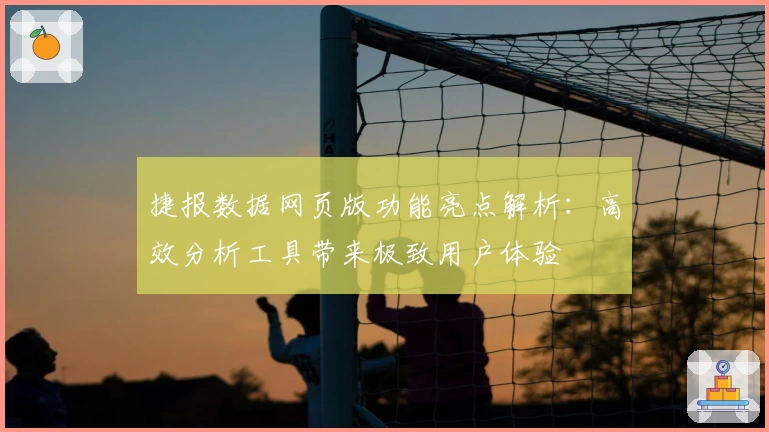 捷报数据网页版功能亮点解析:高效分析工具带来极致用户体验