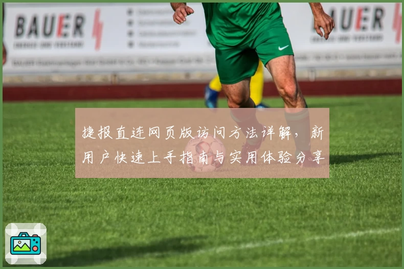 捷报直连网页版访问方法详解，新用户快速上手指南与实用体验分享