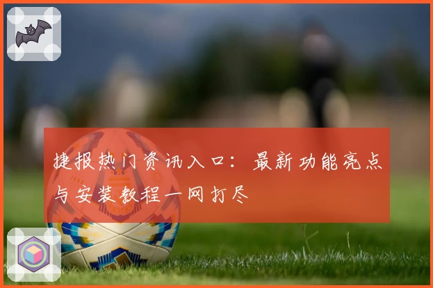 捷报热门资讯入口：最新功能亮点与安装教程一网打尽