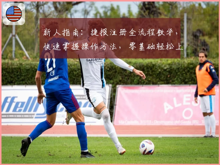 新人指南：捷报注册全流程教学，快速掌握操作方法，零基础轻松上手