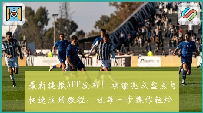 最新捷报APP发布！功能亮点盘点与快速注册教程，让每一步操作轻松上手