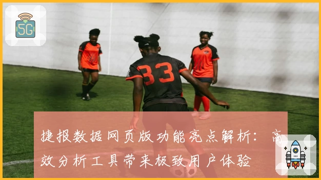 捷报数据网页版功能亮点解析：高效分析工具带来极致用户体验