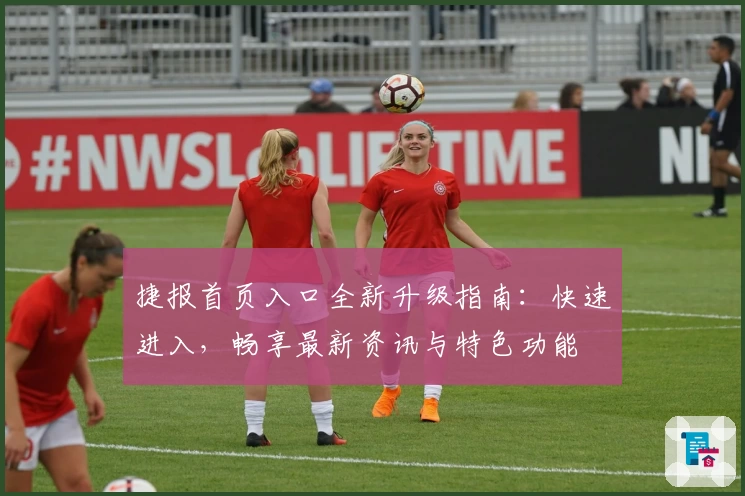 捷报首页入口全新升级指南：快速进入，畅享最新资讯与特色功能