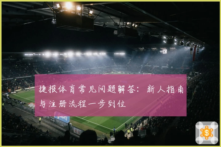 捷报体育常见问题解答：新人指南与注册流程一步到位