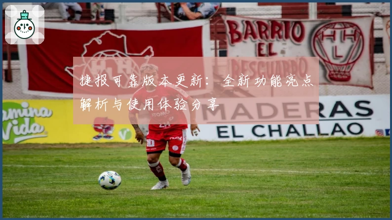 捷报可靠版本更新：全新功能亮点解析与使用体验分享