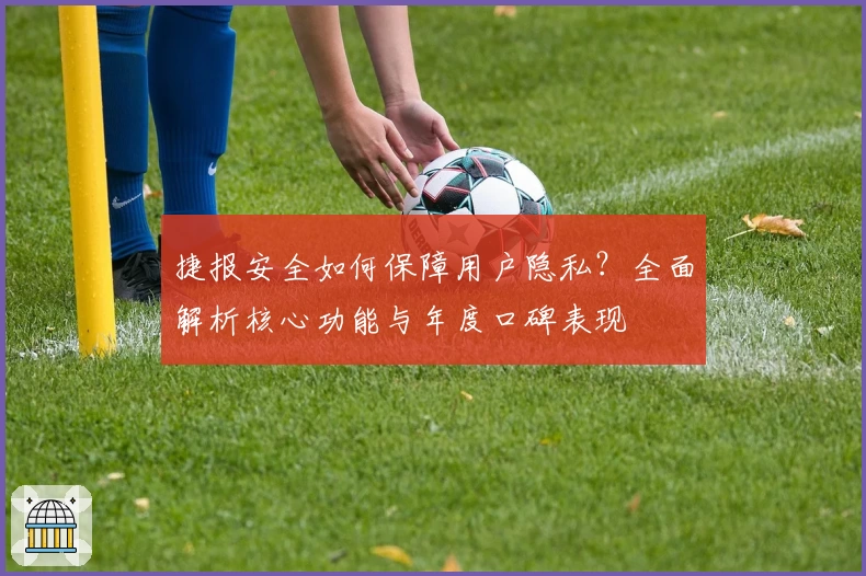 捷报安全如何保障用户隐私？全面解析核心功能与年度口碑表现