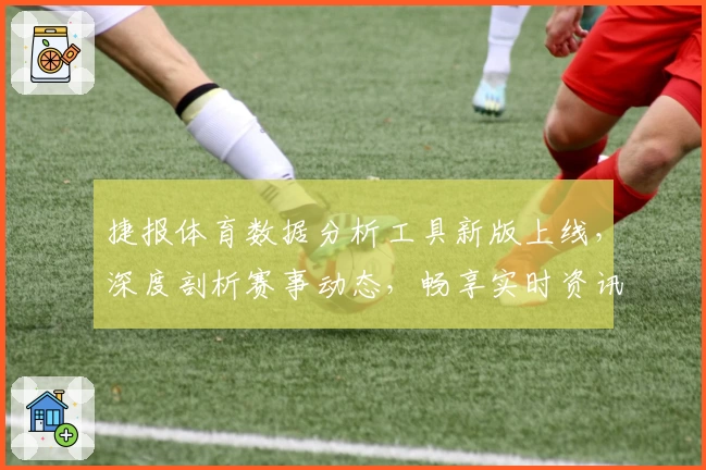 捷报体育数据分析工具新版上线，深度剖析赛事动态，畅享实时资讯体验