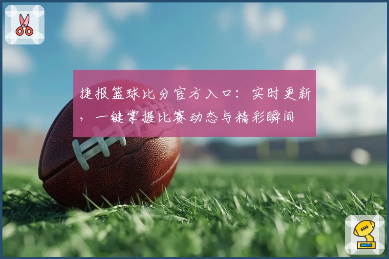 捷报篮球比分官方入口：实时更新，一键掌握比赛动态与精彩瞬间