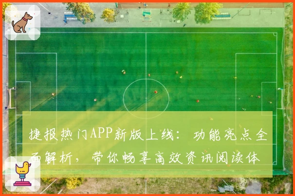 捷报热门APP新版上线：功能亮点全面解析，带你畅享高效资讯阅读体验