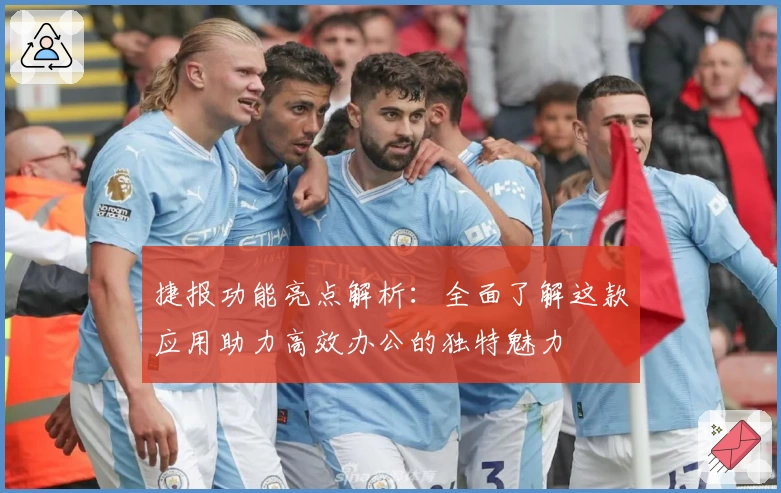 捷报功能亮点解析：全面了解这款应用助力高效办公的独特魅力