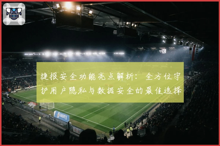 捷报安全功能亮点解析：全方位守护用户隐私与数据安全的最佳选择