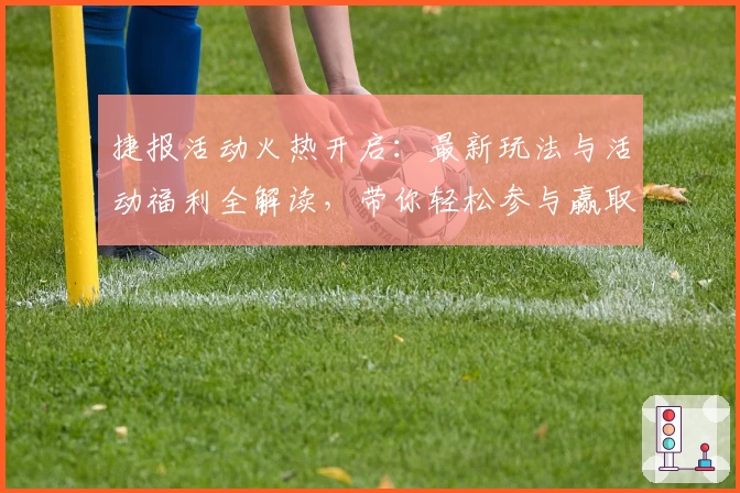 捷报活动火热开启：最新玩法与活动福利全解读，带你轻松参与赢取专属惊喜