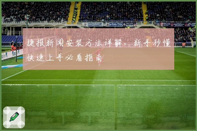 捷报新闻安装方法详解，新手秒懂快速上手必看指南