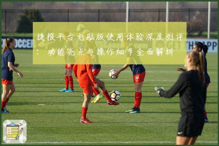 捷报平台电脑版使用体验深度测评：功能亮点与操作细节全面解析