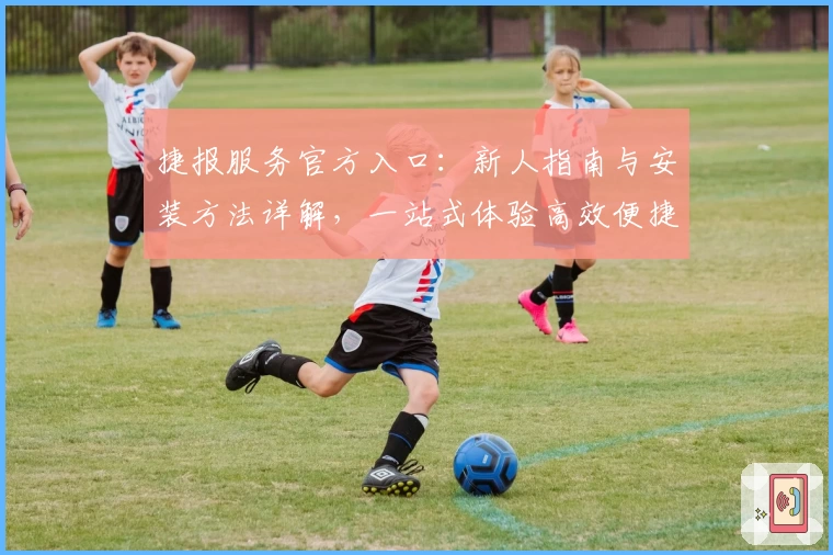 捷报服务官方入口：新人指南与安装方法详解，一站式体验高效便捷信息传递