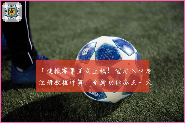 「捷报赛事正式上线!官方入口与注册教程详解,全新功能亮点一文掌握」