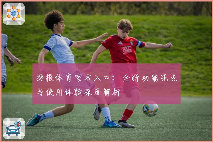 捷报体育官方入口：全新功能亮点与使用体验深度解析