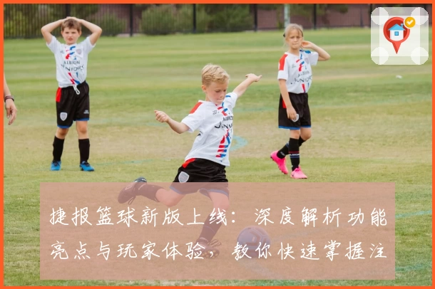 捷报篮球新版上线：深度解析功能亮点与玩家体验，教你快速掌握注册安装教程