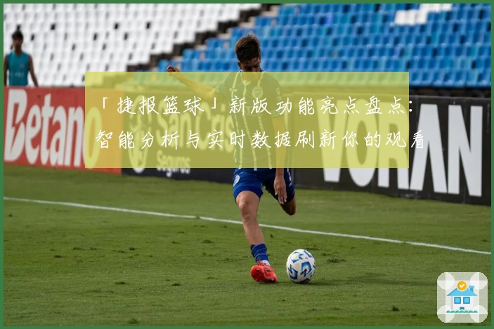 「捷报篮球」新版功能亮点盘点：智能分析与实时数据刷新你的观看体验