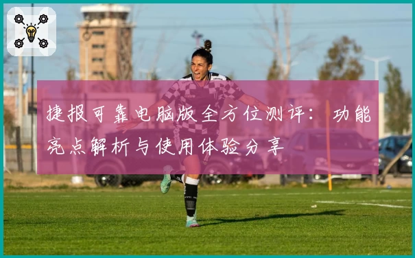 捷报可靠电脑版全方位测评：功能亮点解析与使用体验分享