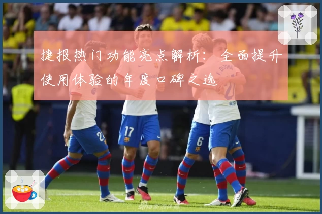 捷报热门功能亮点解析：全面提升使用体验的年度口碑之选