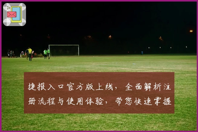 捷报入口官方版上线，全面解析注册流程与使用体验，带您快速掌握核心功能亮点