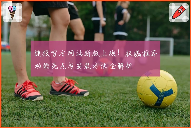 捷报官方网站新版上线!权威推荐功能亮点与安装方法全解析