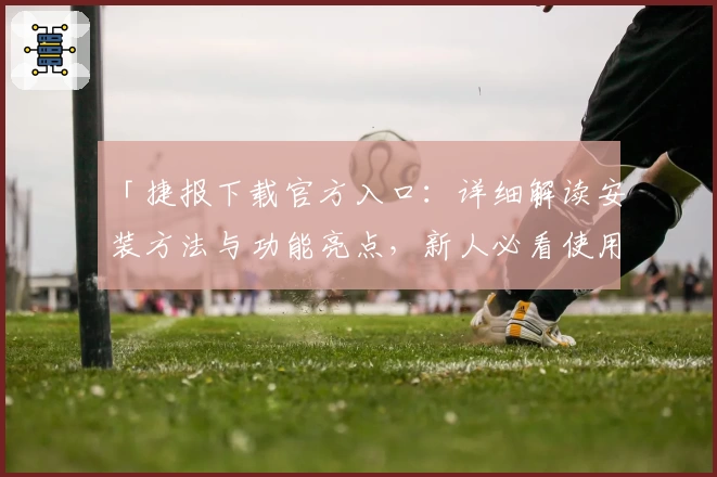 「捷报下载官方入口：详细解读安装方法与功能亮点，新人必看使用教程」