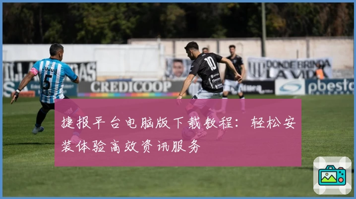 捷报平台电脑版下载教程：轻松安装体验高效资讯服务