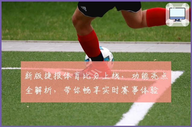 新版捷报体育比分上线，功能亮点全解析，带你畅享实时赛事体验