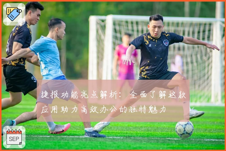 捷报功能亮点解析：全面了解这款应用助力高效办公的独特魅力