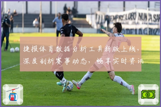 捷报体育数据分析工具新版上线，深度剖析赛事动态，畅享实时资讯体验