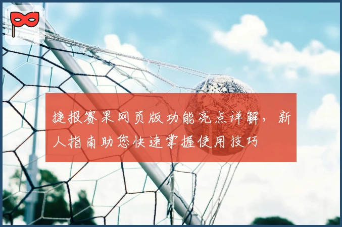 捷报赛果网页版功能亮点详解,新人指南助您快速掌握使用技巧