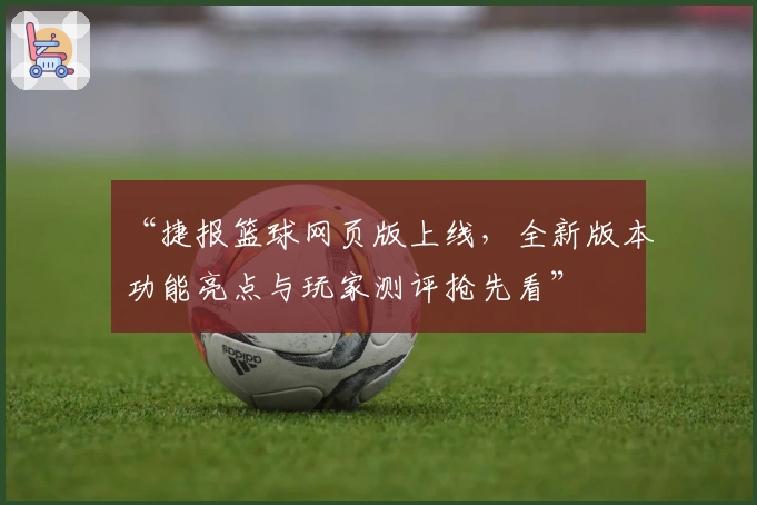 “捷报篮球网页版上线，全新版本功能亮点与玩家测评抢先看”