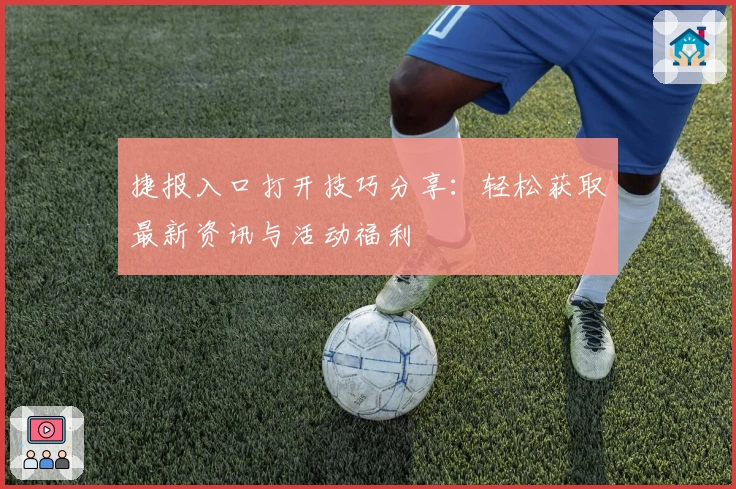 捷报入口打开技巧分享：轻松获取最新资讯与活动福利