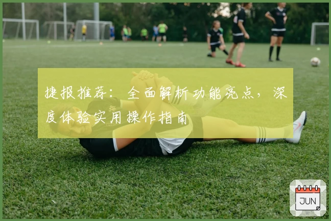 捷报推荐：全面解析功能亮点，深度体验实用操作指南