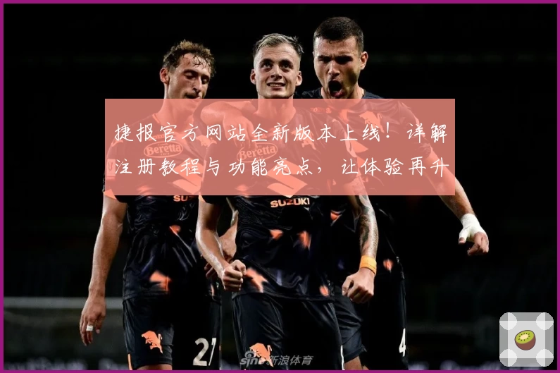 捷报官方网站全新版本上线！详解注册教程与功能亮点，让体验再升级