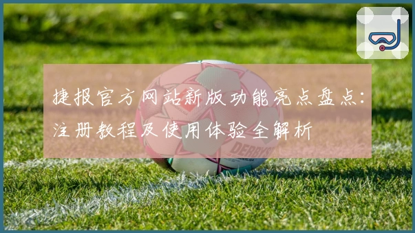 捷报官方网站新版功能亮点盘点：注册教程及使用体验全解析