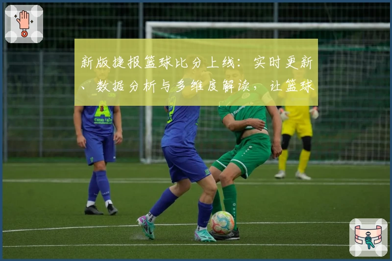 新版捷报篮球比分上线：实时更新、数据分析与多维度解读，让篮球爱好者一站式掌握赛事动态