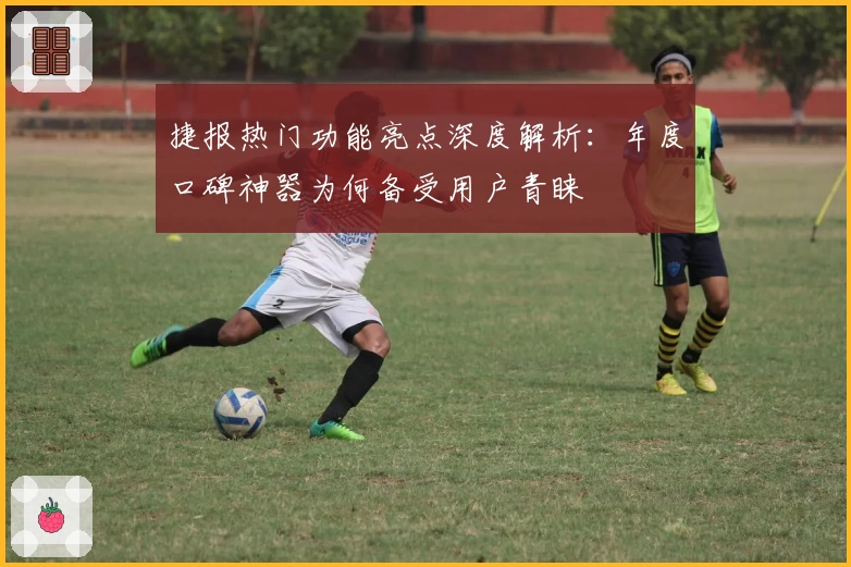 捷报热门功能亮点深度解析：年度口碑神器为何备受用户青睐